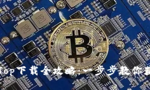 2023年最新TopTop下载全攻略：一步步教你获取最流行的应用