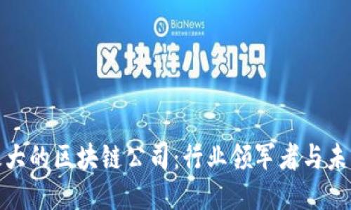 全球最大的区块链公司：行业领军者与未来趋势
