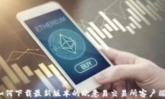 如何下载最新版本的欧意易交易所客户端？