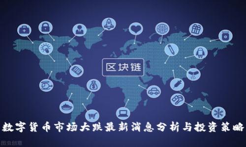 数字货币市场大跌最新消息分析与投资策略