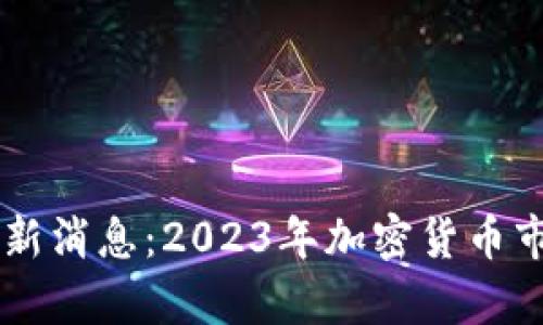 币圈行情最新消息：2023年加密货币市场动态分析